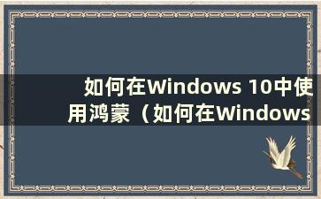 如何在Windows 10中使用鸿蒙（如何在Windows 10中安装Excel 2016）